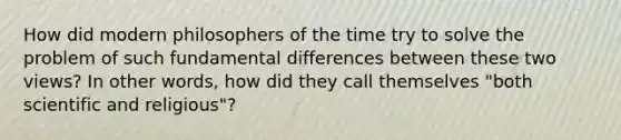 How did modern philosophers of the time try to solve the problem of such fundamental differences between these two views? In other words, how did they call themselves "both scientific and religious"?