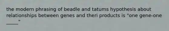 the modern phrasing of beadle and tatums hypothesis about relationships between genes and theri products is "one gene-one _____"