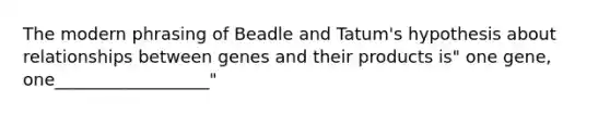 The modern phrasing of Beadle and Tatum's hypothesis about relationships between genes and their products is" one gene, one__________________"