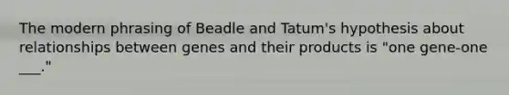 The modern phrasing of Beadle and Tatum's hypothesis about relationships between genes and their products is "one gene-one ___."