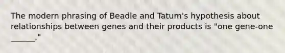 The modern phrasing of Beadle and Tatum's hypothesis about relationships between genes and their products is "one gene-one ______."