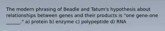 The modern phrasing of Beadle and Tatum's hypothesis about relationships between genes and their products is "one gene-one ______." a) protein b) enzyme c) polypeptide d) RNA