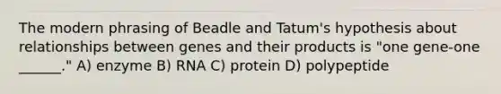 The modern phrasing of Beadle and Tatum's hypothesis about relationships between genes and their products is "one gene-one ______." A) enzyme B) RNA C) protein D) polypeptide