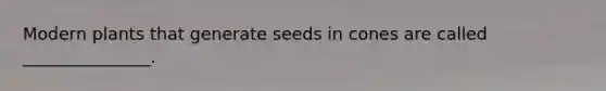 Modern plants that generate seeds in cones are called _______________.