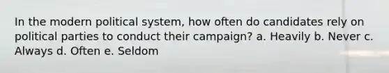 In the modern political system, how often do candidates rely on political parties to conduct their campaign? a. Heavily b. Never c. Always d. Often e. Seldom