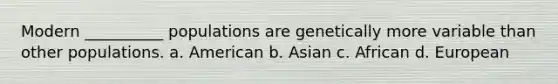 Modern __________ populations are genetically more variable than other populations. a. American b. Asian c. African d. European