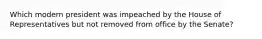 Which modern president was impeached by the House of Representatives but not removed from office by the Senate?