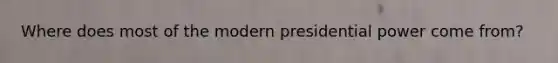 Where does most of the modern presidential power come from?