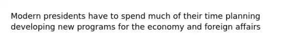 Modern presidents have to spend much of their time planning developing new programs for the economy and foreign affairs