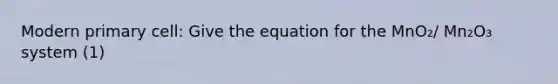 Modern primary cell: Give the equation for the MnO₂/ Mn₂O₃ system (1)