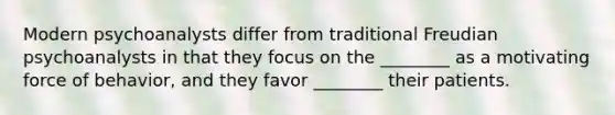 Modern psychoanalysts differ from traditional Freudian psychoanalysts in that they focus on the ________ as a motivating force of behavior, and they favor ________ their patients.