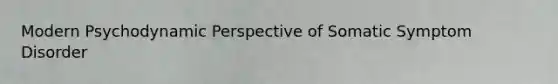 Modern Psychodynamic Perspective of Somatic Symptom Disorder