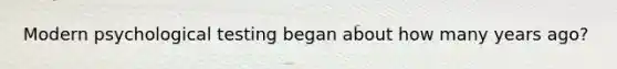 Modern psychological testing began about how many years ago?