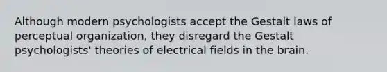 Although modern psychologists accept the Gestalt laws of perceptual organization, they disregard the Gestalt psychologists' theories of electrical fields in the brain.