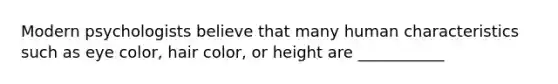 Modern psychologists believe that many human characteristics such as eye color, hair color, or height are ___________