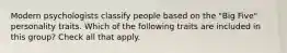 Modern psychologists classify people based on the "Big Five" personality traits. Which of the following traits are included in this group? Check all that apply.