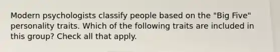 Modern psychologists classify people based on the "Big Five" personality traits. Which of the following traits are included in this group? Check all that apply.