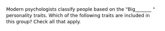 Modern psychologists classify people based on the "Big_______ " personality traits. Which of the following traits are included in this group? Check all that apply.