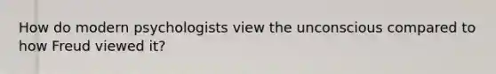 How do modern psychologists view the unconscious compared to how Freud viewed it?