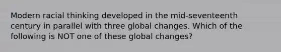 Modern racial thinking developed in the mid-seventeenth century in parallel with three global changes. Which of the following is NOT one of these global changes?