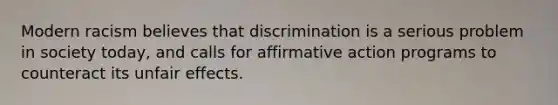 Modern racism believes that discrimination is a serious problem in society today, and calls for affirmative action programs to counteract its unfair effects.