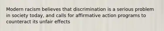 Modern racism believes that discrimination is a serious problem in society today, and calls for affirmative action programs to counteract its unfair effects