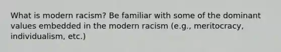 What is modern racism? Be familiar with some of the dominant values embedded in the modern racism (e.g., meritocracy, individualism, etc.)