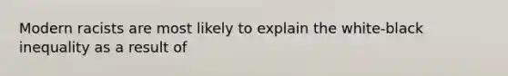 Modern racists are most likely to explain the white-black inequality as a result of