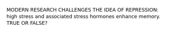 MODERN RESEARCH CHALLENGES THE IDEA OF REPRESSION: high stress and associated stress hormones enhance memory. TRUE OR FALSE?