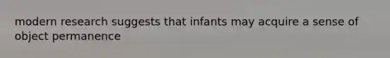 modern research suggests that infants may acquire a sense of object permanence