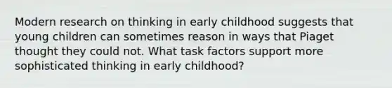 Modern research on thinking in early childhood suggests that young children can sometimes reason in ways that Piaget thought they could not. What task factors support more sophisticated thinking in early childhood?