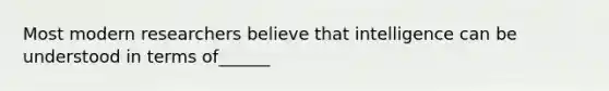 Most modern researchers believe that intelligence can be understood in terms of______