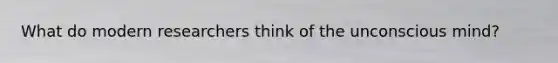 What do modern researchers think of the unconscious mind?