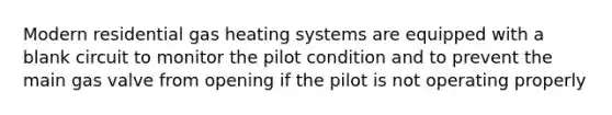 Modern residential gas heating systems are equipped with a blank circuit to monitor the pilot condition and to prevent the main gas valve from opening if the pilot is not operating properly