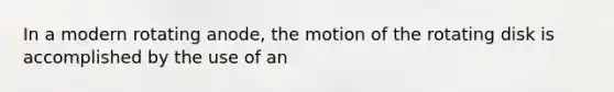 In a modern rotating anode, the motion of the rotating disk is accomplished by the use of an