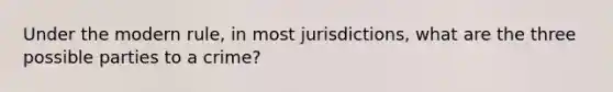 Under the modern rule, in most jurisdictions, what are the three possible parties to a crime?