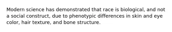 Modern science has demonstrated that race is biological, and not a social construct, due to phenotypic differences in skin and eye color, hair texture, and bone structure.