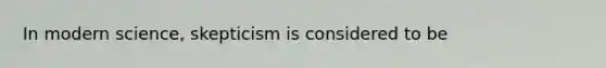 In modern science, skepticism is considered to be