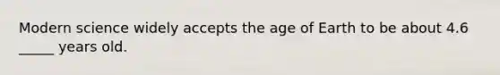 Modern science widely accepts the age of Earth to be about 4.6 _____ years old.