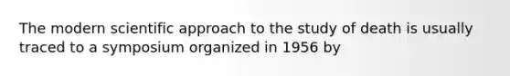 The modern scientific approach to the study of death is usually traced to a symposium organized in 1956 by