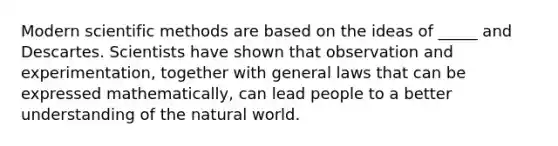 Modern scientific methods are based on the ideas of _____ and Descartes. Scientists have shown that observation and experimentation, together with general laws that can be expressed mathematically, can lead people to a better understanding of the natural world.