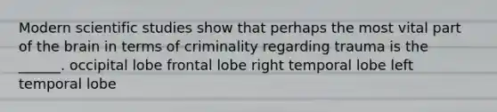 Modern scientific studies show that perhaps the most vital part of the brain in terms of criminality regarding trauma is the ______. occipital lobe frontal lobe right temporal lobe left temporal lobe