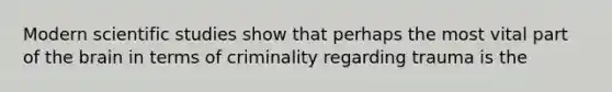 Modern scientific studies show that perhaps the most vital part of the brain in terms of criminality regarding trauma is the