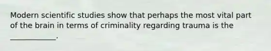 Modern scientific studies show that perhaps the most vital part of the brain in terms of criminality regarding trauma is the ____________.