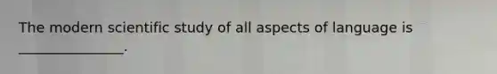 The modern scientific study of all aspects of language is _______________.