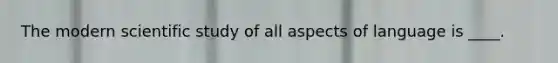 The modern scientific study of all aspects of language is ____.