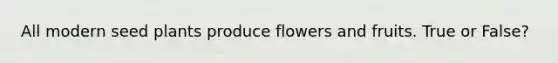 All modern seed plants produce flowers and fruits. True or False?