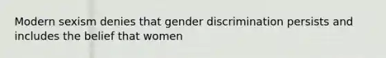 Modern sexism denies that gender discrimination persists and includes the belief that women