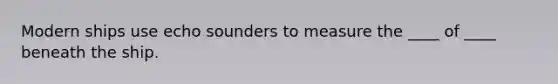 Modern ships use echo sounders to measure the ____ of ____ beneath the ship.