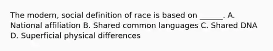 The modern, social definition of race is based on ______. A. National affiliation B. Shared common languages C. Shared DNA D. Superficial physical differences